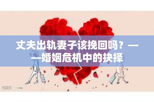 丈夫出轨妻子该挽回吗?——婚姻危机中的抉择 丈夫出轨妻子该挽回吗?——婚姻危机中的抉择