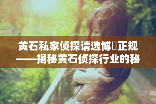 黄石私家侦探请选博枡正规——揭秘黄石侦探行业的秘密