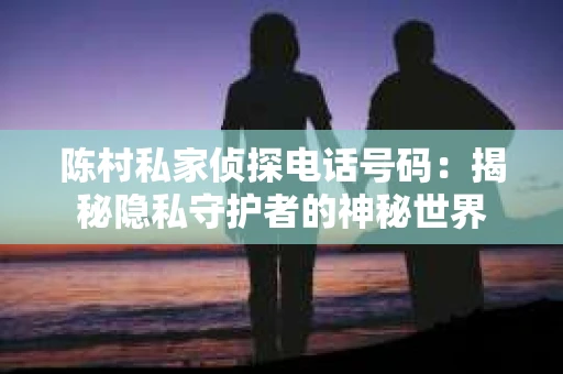 陈村私家侦探电话号码：揭秘隐私守护者的神秘世界