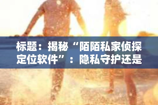 标题：揭秘“陌陌私家侦探定位软件”：隐私守护还是过度追踪？