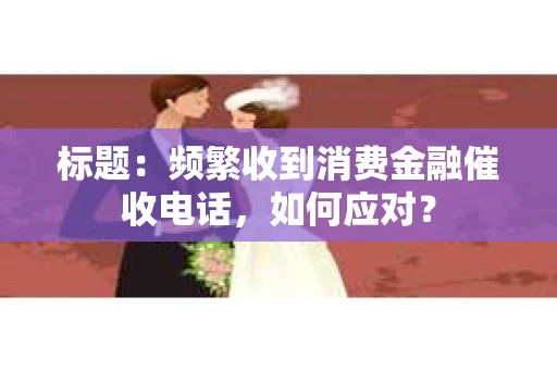 标题：频繁收到消费金融催收电话，如何应对？