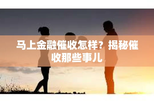 马上金融催收怎样？揭秘催收那些事儿