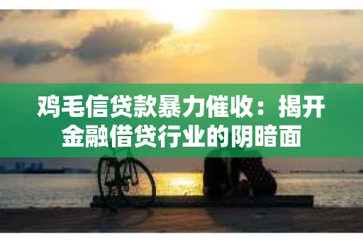 鸡毛信贷款暴力催收：揭开金融借贷行业的阴暗面