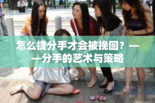 怎么提分手才会被挽回？——分手的艺术与策略