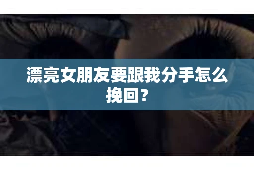 漂亮女朋友要跟我分手怎么挽回？