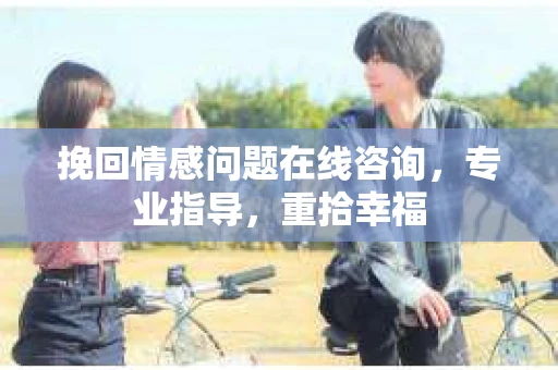 挽回情感问题在线咨询，专业指导，重拾幸福