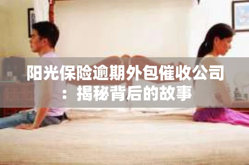 阳光保险逾期外包催收公司：揭秘背后的故事