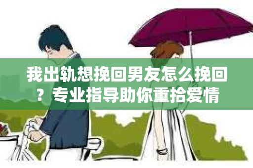 我出轨想挽回男友怎么挽回？专业指导助你重拾爱情
