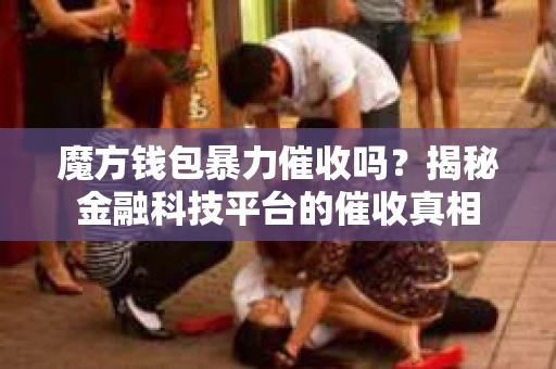 魔方钱包暴力催收吗？揭秘金融科技平台的催收真相