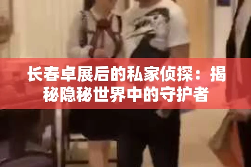 长春卓展后的私家侦探：揭秘隐秘世界中的守护者