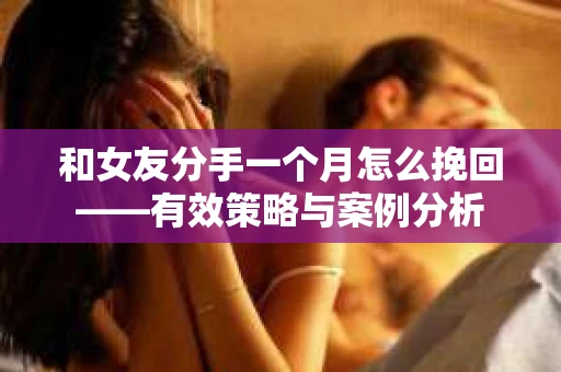 和女友分手一个月怎么挽回——有效策略与案例分析