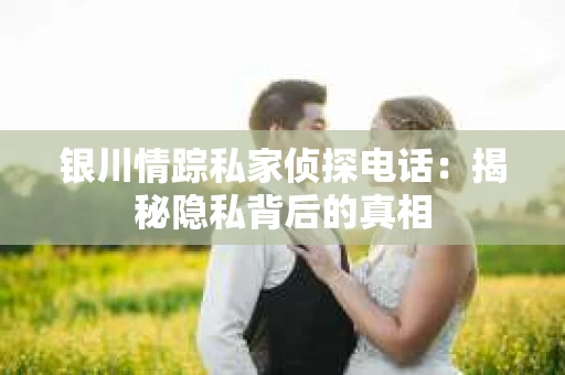 银川情踪私家侦探电话：揭秘隐私背后的真相