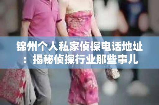 锦州个人私家侦探电话地址：揭秘侦探行业那些事儿