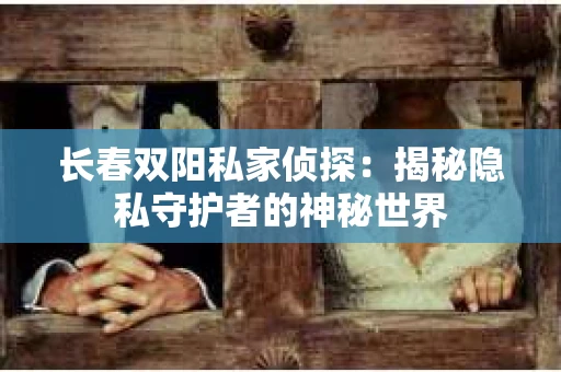 长春双阳私家侦探：揭秘隐私守护者的神秘世界