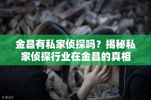 金昌有私家侦探吗？揭秘私家侦探行业在金昌的真相