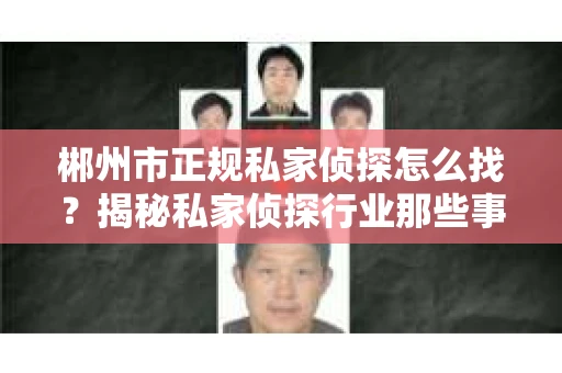 郴州市正规私家侦探怎么找？揭秘私家侦探行业那些事儿