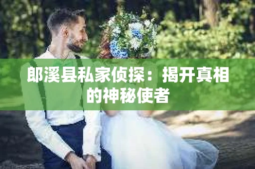 郎溪县私家侦探：揭开真相的神秘使者
