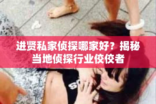 进贤私家侦探哪家好？揭秘当地侦探行业佼佼者