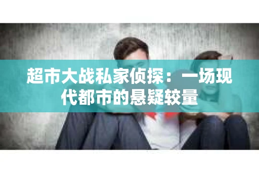 超市大战私家侦探：一场现代都市的悬疑较量