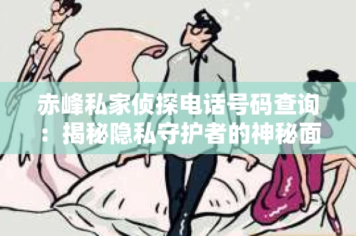 赤峰私家侦探电话号码查询：揭秘隐私守护者的神秘面纱
