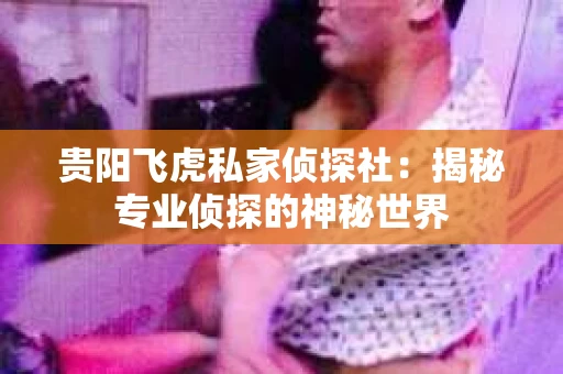 贵阳飞虎私家侦探社：揭秘专业侦探的神秘世界