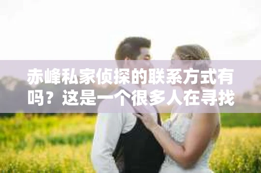 赤峰私家侦探的联系方式有吗？这是一个很多人在寻找答案的问题。在这个信息爆炸的时代，我们总是希望能找到解决问题的捷径，而私家侦探似乎就是那个能够帮助我们揭开真相的人。那么，赤峰的私家侦探联系方式究竟在哪里呢？且听我慢慢道来。