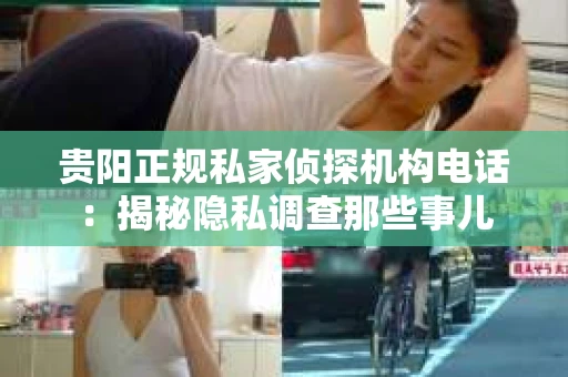 贵阳正规私家侦探机构电话：揭秘隐私调查那些事儿