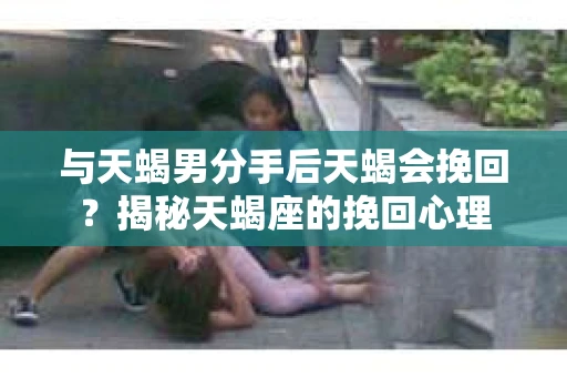 与天蝎男分手后天蝎会挽回？揭秘天蝎座的挽回心理