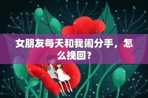 女朋友每天和我闹分手，怎么挽回？
