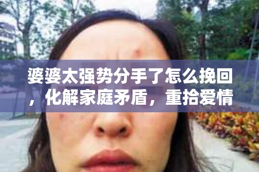 婆婆太强势分手了怎么挽回，化解家庭矛盾，重拾爱情