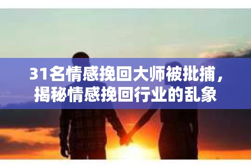 31名情感挽回大师被批捕，揭秘情感挽回行业的乱象