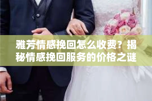 雅芳情感挽回怎么收费？揭秘情感挽回服务的价格之谜