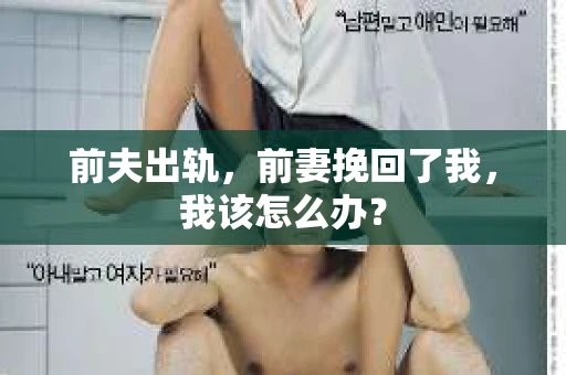 前夫出轨，前妻挽回了我，我该怎么办？