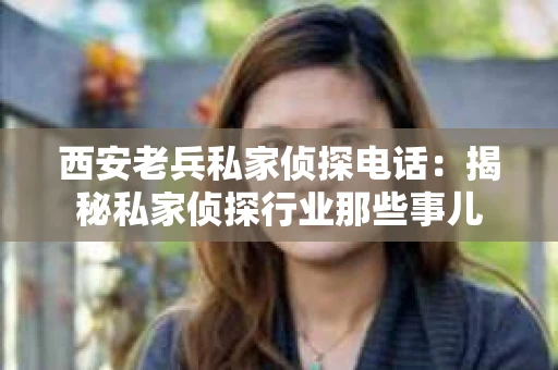 西安老兵私家侦探电话：揭秘私家侦探行业那些事儿