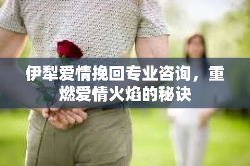 伊犁爱情挽回专业咨询，重燃爱情火焰的秘诀