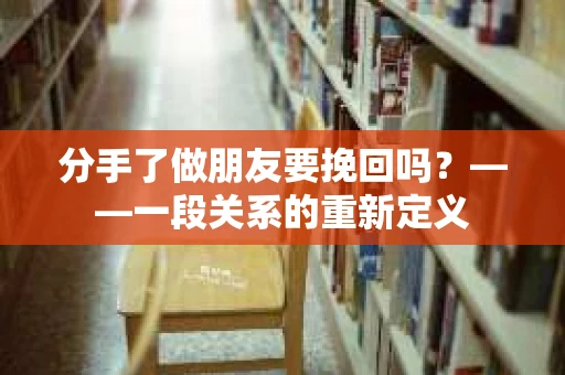 分手了做朋友要挽回吗？——一段关系的重新定义