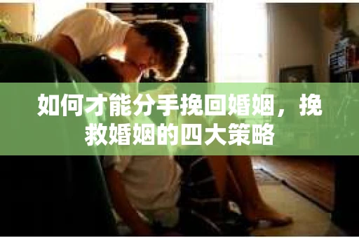 如何才能分手挽回婚姻，挽救婚姻的四大策略