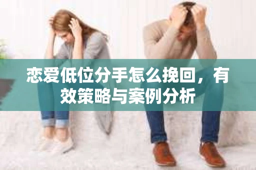 恋爱低位分手怎么挽回，有效策略与案例分析