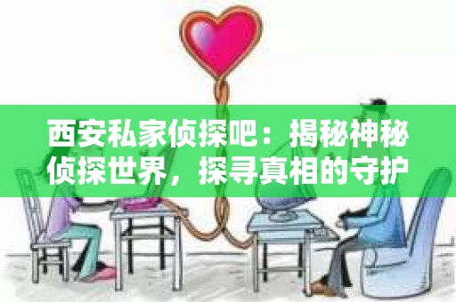 西安私家侦探吧：揭秘神秘侦探世界，探寻真相的守护者